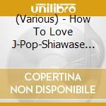 (Various) - How To Love J-Pop-Shiawase Ha Itsumo Tsuzukanai- cd
