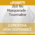 26Ji No Masquerade - Tourmaline cd musicale