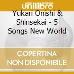 Yukari Onishi & Shinsekai - 5 Songs New World cd