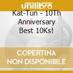 Kat-Tun - 10Th Anniversary Best 10Ks! cd