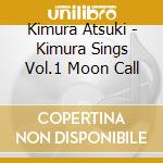 Kimura Atsuki - Kimura Sings Vol.1 Moon Call cd musicale di Kimura Atsuki