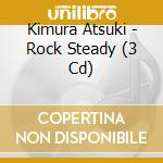 Kimura Atsuki - Rock Steady (3 Cd) cd musicale