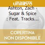 Ashton, Zach - Sugar & Spice : Feat. Tracks From Pr cd musicale di Ashton, Zach
