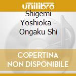 Shigemi Yoshioka - Ongaku Shi cd musicale di Shigemi Yoshioka