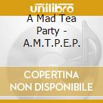 A Mad Tea Party - A.M.T.P.E.P. cd