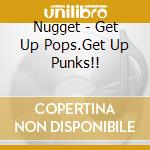 Nugget - Get Up Pops.Get Up Punks!! cd