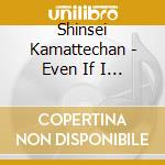 Shinsei Kamattechan - Even If I Have To Kill A Friend cd