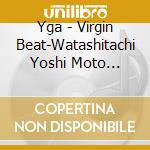 Yga - Virgin Beat-Watashitachi Yoshi Moto Nandesukedo...- cd