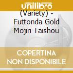(Variety) - Futtonda Gold Mojiri Taishou cd