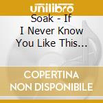 Soak - If I Never Know You Like This Again cd