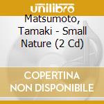 Matsumoto, Tamaki - Small Nature (2 Cd) cd