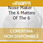 Noise Maker - The 6 Matters Of The 6 cd