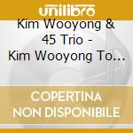 Kim Wooyong & 45 Trio - Kim Wooyong To 45 Trio cd musicale di Kim Wooyong & 45 Trio