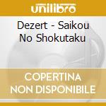 Dezert - Saikou No Shokutaku cd musicale di Dezert