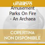 Amusement Parks On Fire - An Archaea cd