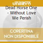 Dead Horse One - Without Love We Perish cd