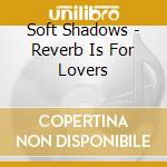 Soft Shadows - Reverb Is For Lovers cd
