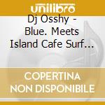 Dj Osshy - Blue. Meets Island Cafe Surf Disco Mixed By Dj Osshy cd
