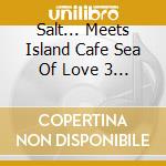 Salt... Meets Island Cafe Sea Of Love 3 / Various cd