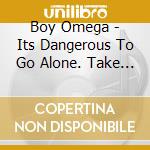 Boy Omega - Its Dangerous To Go Alone. Take This cd