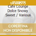 Cafe Lounge Dolce Snowy Sweet / Various cd