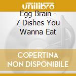 Egg Brain - 7 Dishes You Wanna Eat cd musicale di Egg Brain