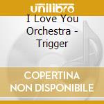 I Love You Orchestra - Trigger cd musicale di I Love You Orchestra