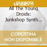 All The Young Droids: Junkshop Synth Pop 1978-1985 / Various cd