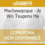 Machewqoque - Ai Wo Tsugenu Ha cd