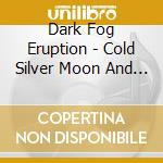 Dark Fog Eruption - Cold Silver Moon And Phantasmagorias cd musicale