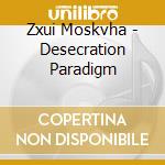 Zxui Moskvha - Desecration Paradigm cd