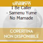 I Be Caller - Samenu Yume No Mamade cd musicale