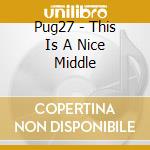 Pug27 - This Is A Nice Middle cd
