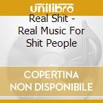 Real Shit - Real Music For Shit People cd musicale