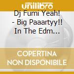 Dj Fumi Yeah! - Big Paaartyy!! In The Edm Mixed By Dj Fumi Yeah! cd musicale di Dj Fumi Yeah!