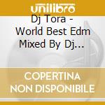 Dj Tora - World Best Edm Mixed By Dj Tora cd musicale di Dj Tora