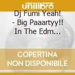 Dj Fumi Yeah! - Big Paaartyy!! In The Edm 2 Mixed By Dj Fumi Yeah! cd