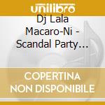 Dj Lala Macaro-Ni - Scandal Party -Special Megamix Show- Mixed By Dj Lala Macaro-Ni From Bur cd musicale di Dj Lala Macaro