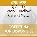 Dj At The Work - Mellow Cafe -#My Playlist Mixed By Dj At The Work cd