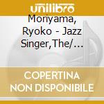 Moriyama, Ryoko - Jazz Singer,The/ Ryoko Moriyam cd musicale di Moriyama, Ryoko