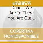 Dune - We Are In There You Are Out Here cd musicale di Dune