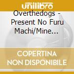 Overthedogs - Present No Furu Machi/Mine Stole cd