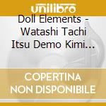 Doll Elements - Watashi Tachi Itsu Demo Kimi -Elem Ta Dayo Doll Elements Desu! Elements cd musicale di Doll Elements
