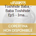 Toshihide Baba - Baba Toshihide Ep5 - Ima No Kimi Ga Ichiban Iiyo cd musicale di Baba Toshihide