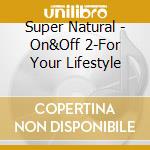 Super Natural - On&Off 2-For Your Lifestyle cd musicale di Super Natural
