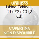 Ishino Takkyu - Title#2+#3 (2 Cd) cd