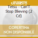 Tetsu - Can'T Stop Blieving (2 Cd) cd