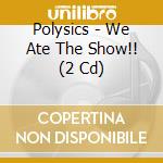 Polysics - We Ate The Show!! (2 Cd) cd
