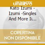 Kato Izumi - Izumi -Singles And More Ii - cd
