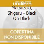 Matsuzaki, Shigeru - Black On Black cd musicale di Matsuzaki, Shigeru